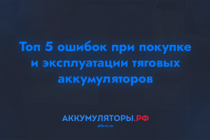 Топ 5 ошибок при покупке и эксплуатации тяговых аккумуляторов Топ 5 ошибок при покупке и эксплуатации тяговых аккумуляторов